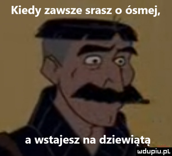 kiedy zawsze srasz o ósmej a wstajesz na dziewiątą
