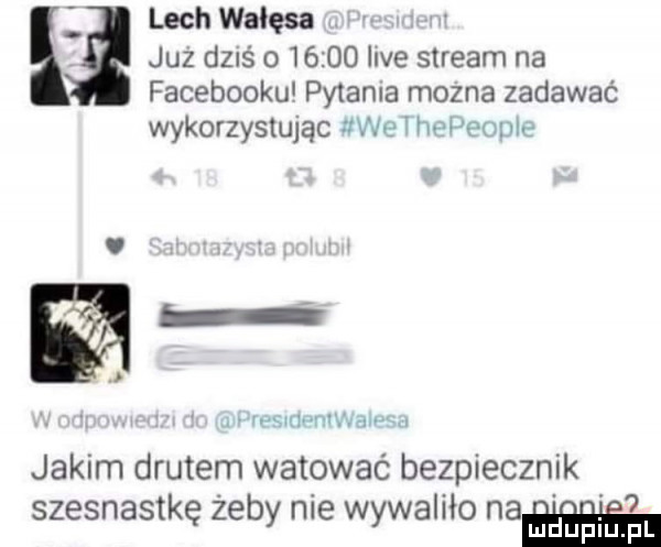 lech wałęsa juz dzrs o       ve stream na facebooku pytania mozna zadawać wykorzystując we i hepeunic ą n   w jakim drutem watować bezpiecznik.  . i. i i. szesnastkę zeby nie wywalało na mmpm pl