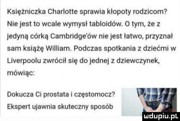 księżniczka charlotte sprawca klopoty rodzicom nie jest to wcale wymysl tabloidów. o tym  e   jedyną córką cambridge ów niejest latwo przyznal sam książę william podczas spotkania z dziećmi w liverpoolu zwrocil się do jednej z dziewczynek. mówiąc dokucza ci prostata i częstomocz ekspert ujawnia skuteczny sposób