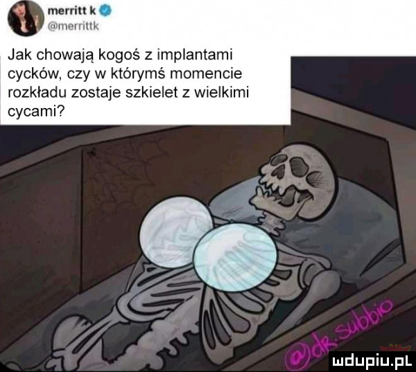morriu k mwh i mk jak chowają kogoś z implantami cycków. czy w którymś momencie rozkładu zostaje szkielet z wielkimi cycami