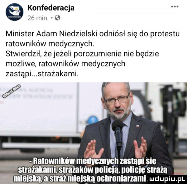 konfederacja    min o minister adam niedzielski odniósł się do protestu ratowników medycznych. stwierdził żejezeli porozumienie nie będzie możliwe ratowników medycznych zastąpi strazakami lici q wai ów mellvchicn zaslani się s t r amal agi snilam nolicią nniicię strażą w straż inieisiia oclironiammi mdupiu. pl
