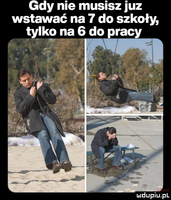 gdy nie musisz juz wstawać na   do szkoły talk na   do pracy mdupiupl
