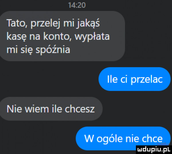 tato przelej mijakąś kasę na konto wypłata mi się spóźnia nie wiem ile chcesz