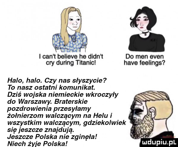 i cen t believe he dian t do men eden cny during titanic hace feelings hala halo. czy nas slyszycie to nasz ostatni komunikat. dziś wojska niemieckie wkroczyły do warszawy. braterskie pozdrowienia przesyłamy żołnierzom walczącym na helu i wszystkim walczącym gdziekolwiek się jeszcze znajdują. jeszcze polska nie zginęła niech żyje polska depiu pl