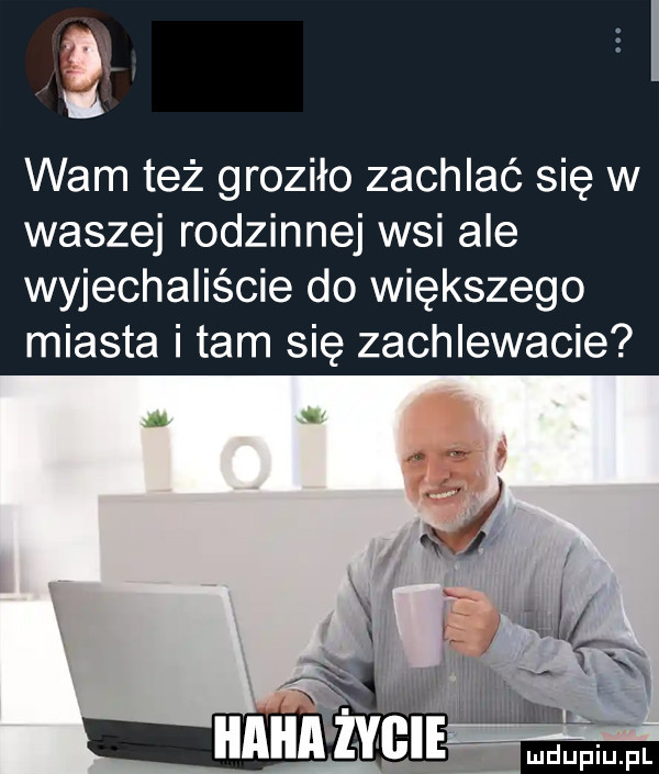 wam też groziło zachlać się w waszej rodzinnej wsi ale wyjechaliście do większego miasta i tam się zachlewacie i xx i r x ibm l