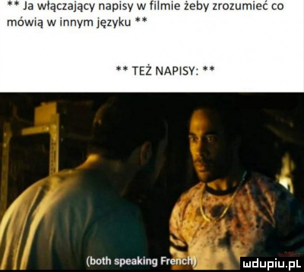 ja włączający napisy w filmie żeby zrozumieć co mówią w innym języku też napisy bath speaking french