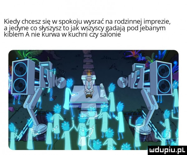 kred chcesz się w spokoju wygrać na rodzonej imprezce a e yne co słyszysz toja wszyscy abają podjebanym ki lem a nie kurwa w kuchni czy sa obie