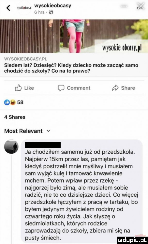 w wysokieobcasy   has wysokie olusul wysokieobcasv pl siedem lat dziesięć kiedy dziecko może zacząć samo chodzić do szkoly co na to prawo ó like c comment stare  .      shares most relevant v. ja chodzilem samemu już od przedszkola. najpierw   km przez las pamiętam idk kiedyś postrzelił mnie myśliwy i musiałem sam wyjąć kule i tamować krwawienie mchem. potem wpław przez rzekę najgorzej było zimą ale musialem sobie radzić nie to co dzisiejsze dzieci. co więcej przedszkole lączyiem z pracą w tartaku bo byłem jedynym żywicielem rodziny od czwartego roku życia. jak słyszę o siedmiolatkach których rodzice zaprowadzają do szkoly zbiera mi się na pusty śmiech