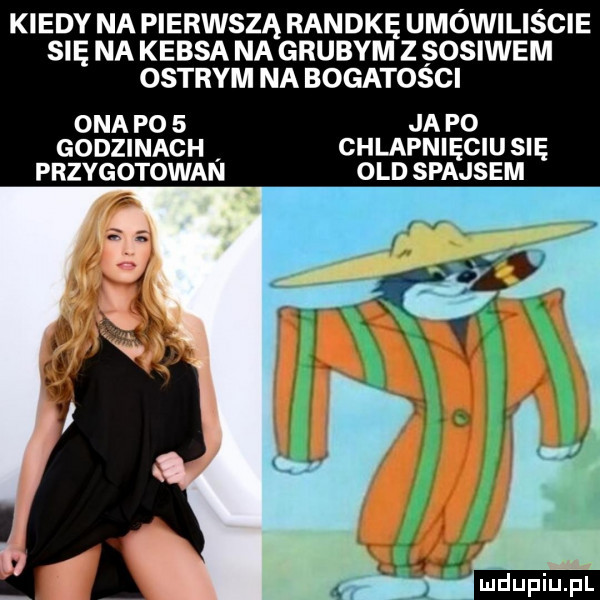 kiedy na pierwszą randkę umówiliście się na kebsa na grubym z sosinem ostrym na bogatości ona po   ja po godzinach chlapnięciu się przygotowan ocd slajsem