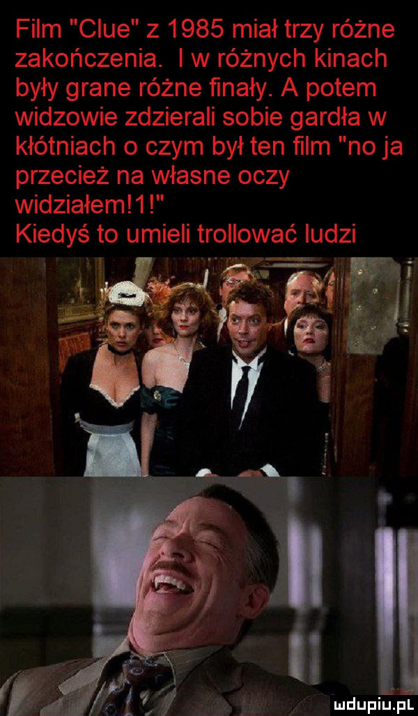 film clue z      miał trzy różne zakończenia. i w réznych kinach były grane różne finały. a potem widzowie zdzierali sobie gardła w kłótniach o czym był ten ﬁlm no ja przecież na własne oczy widziałem  . kiedyś to umieli trollować ludzi ludupiu. pl