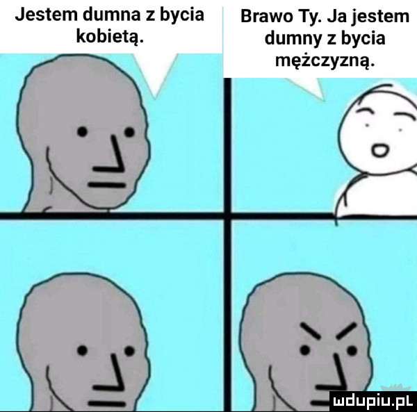 jestem dumna z bycia kobietą. brawo ty. ja jestem dumny z bycia mężczyzną