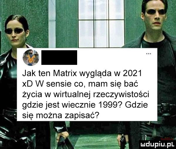 jak ten matrix wygląda w      xd w sensie co mam się bać życia w wirtualnej rzeczywistości gdzie jest wiecznie      gdzie się można zapisać