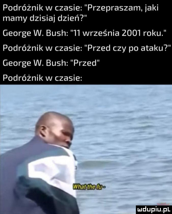 podróżnik w czesi przepraszam jaki mamy dzisiaj dzień george w. bush    września      roku podróżnik w czasie przed czy po ataku george w. bush przed podróżnik w czasie hmmm