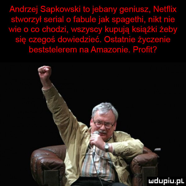 andrzej sapkowski tojebany geniusz netflix stworzył serial o fabule jak spagethi nikt nie wie o co chodzi wszyscy kupują książki żeby się czegoś dowiedzieć. ostatnie życzenie beststelerem na amazonia. proﬁt