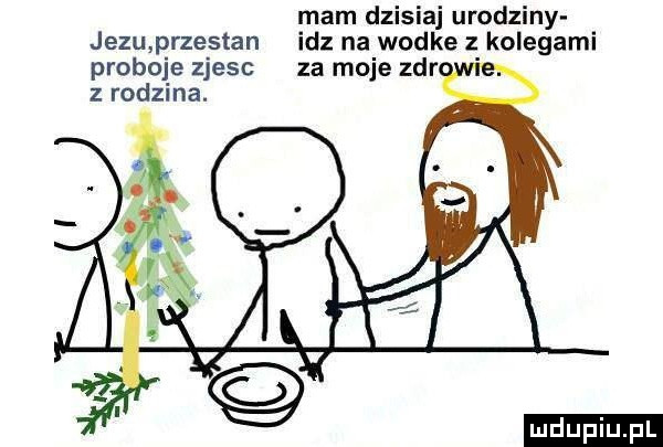 mam dzisiaj urodziny jezu przestan idz na wodke z kolegami probuje zjesc za moje zer z rodzina