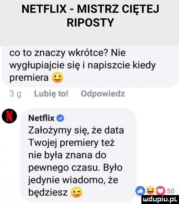netflix mistrz ciętej riposty co to znaczy wkrótce nie wygłupiajcie się i napiszcie kiedy premiera   lubię io odpowiedz. netflix założymy się że data twojej premiery też nie była znana do pewnego czasu. było jedynie wiadomo że będziesz
