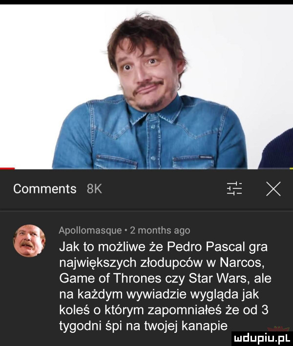 comments  k   x   apnllomasryuo   momma ago jak to możliwe że pedro pascal gra największych złodupców w narcos game of thrones czy star wars ale na każdym wywiadzie wygląda jak koleś o któwm zapomniałeś że od   tygodni śpi na twojej kanapie