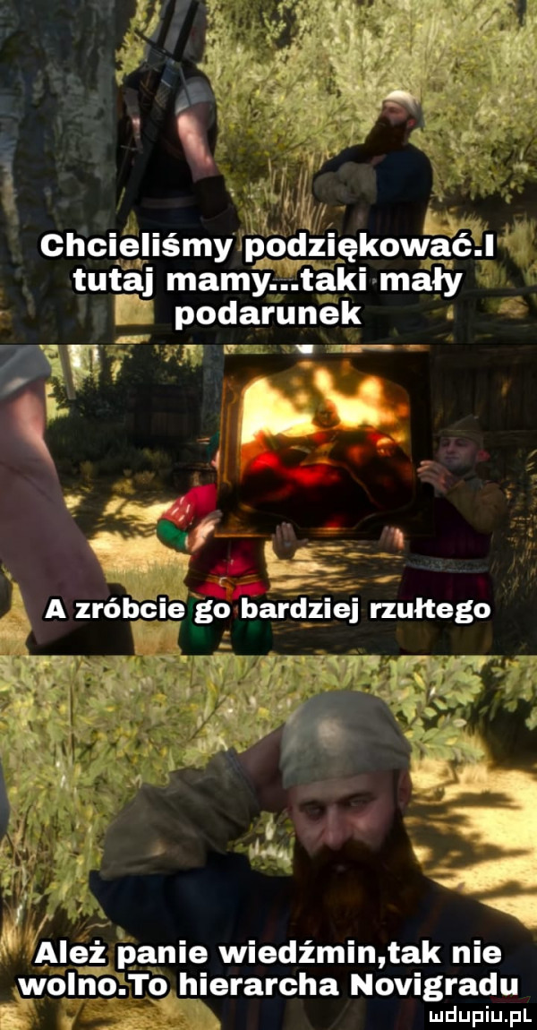 chcieliśmy pbdziękowaćj tutaj mamy taki mały podarunek. x igi j eli a zróbcie go bardziej rzultego m w v z s r   v. rm x. i d   in y. i ależ panie wiedźmin tak nie wolno. to hierarcha novigradu   ludupiu. pl