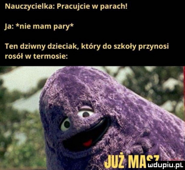 nauczycielka pracujcie w parach ja nie mam pary ten dziwny dzieciak który do szkoły przynosi rosół w termosie