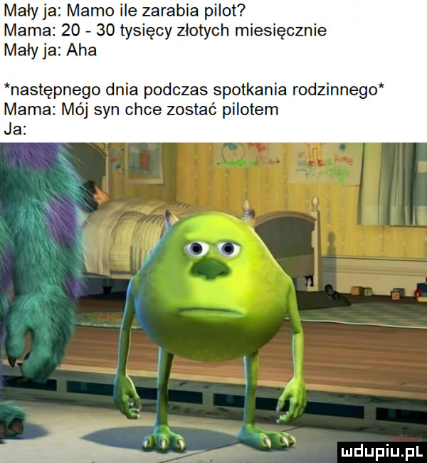 mały ja mamo ile zarabia pilot mama       tysięcy złotych miesięcznie mały ja aha następnego dnia podczas spotkania rodzinnego mama mój syn chce zostać pilotem a