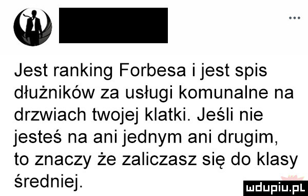jest ranking forbesa ijest spis dłużników za usługi komunalne na drzwiach twojej klatki. jeśli nie jesteś na ani jednym ani drugim to znaczy że zaliczasz się do klasy sredniej
