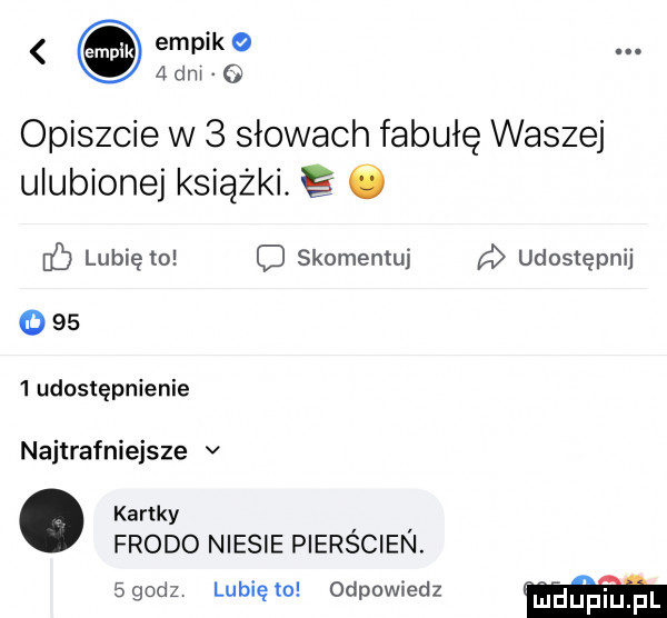 empik o a dni o opiszcie w   słowach fabułę waszej ulubionej książki. ó lubie i to skomentuj udostępnij       udostępnienie najtrafniejsze v. kartky frodo niesie pierścien.   godz lubię to odpowiedz edulpi u fl