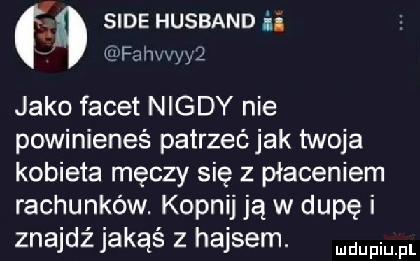 sms husband ii. fahvvyy  jako facet nigdy nie powinieneś patrzeć jak twoja kobieta męczy się z płaceniem rachunków. kopnij ją w dupę i znajdź jakąś z hajsem. mmm