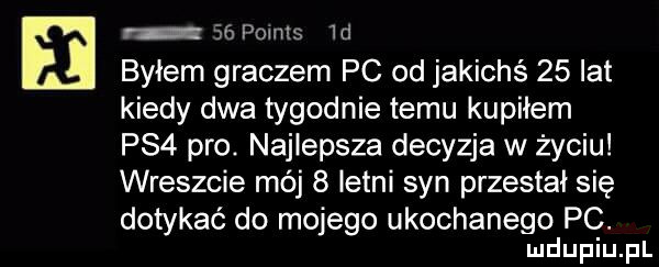 r    points  d byłem graczem pc od jakichś    lat kiedy dwa tygodnie temu kupiłem ps  pro. najlepsza decyzja w życiu wreszcie mój   letni syn przestał się dotykać do mojego ukochanego pc
