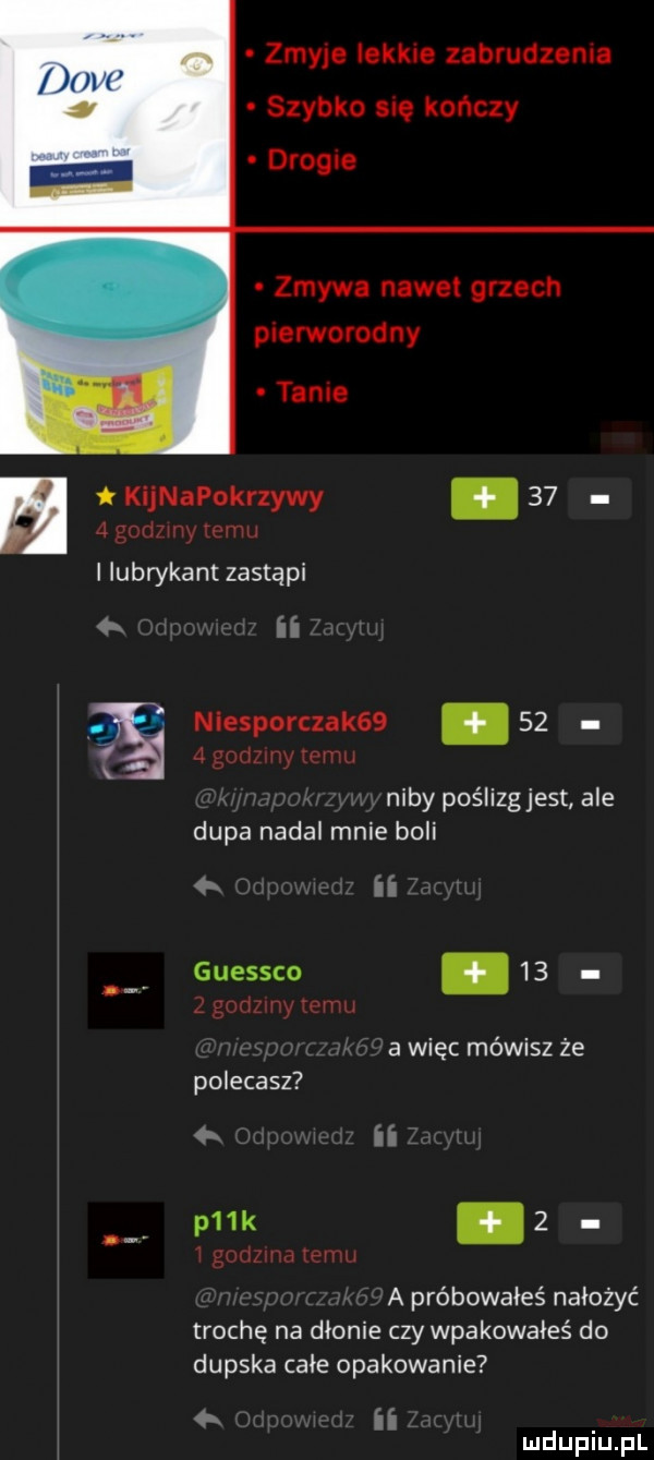 zmyje lekkie zabvudzema szybko sue kończy drog e zmywa nawet grzech pierworodny tame u v tkijnapokrzywy    ilubrykant zastąpi ii niesporczak  .      m. niby poślizgjest ale dupa nadal mnie boli  . ii guessco    g   va l a więc mówisz że polecasz a ili. p  k z l    v a próbowałeś nałożyć trochę na dłonie czy wpakowałeś do dupska całe opakowanie i i mduplu pl
