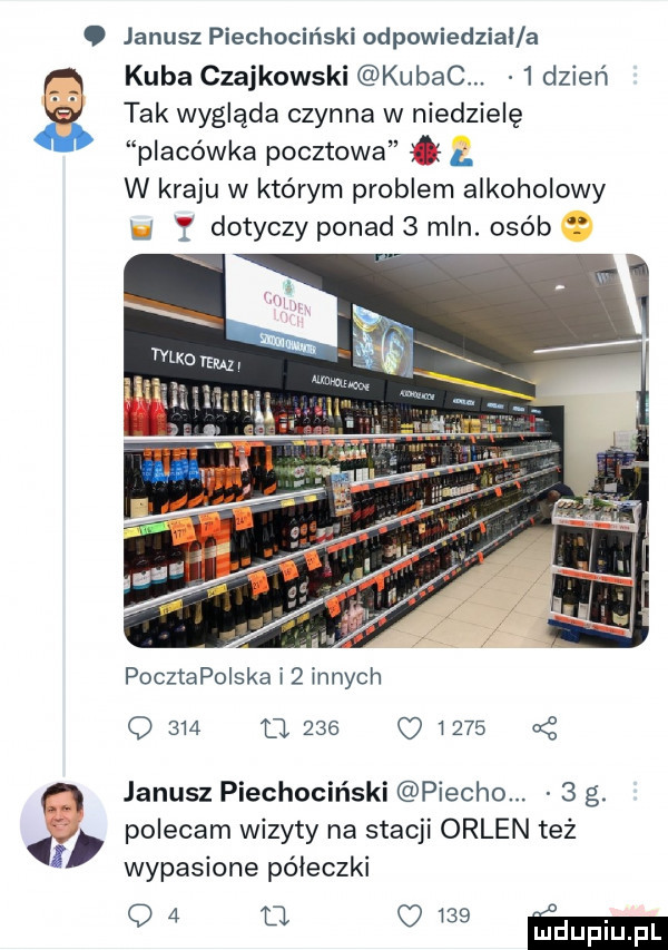 janusz piechociński odpowiedzial a kuba czajkowski kubac   dzień tak wygląda czynna w niedzielę placówka pocztowa  . w kraju w którym problem alkoholowy lj f dotyczy ponad   mln. osób   pocztapolska i   innych q     o     o      o janusz piechociński plecho.   g. polecam wizyty na stacji orlen też wypasione półeczki o  a q     m