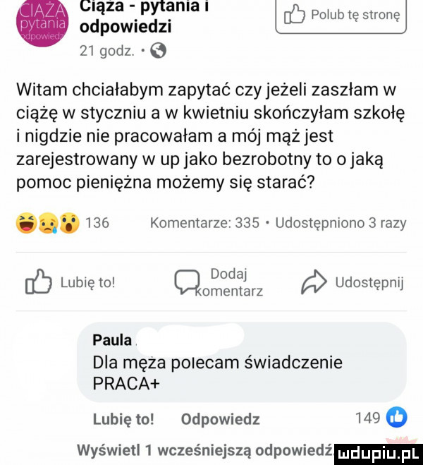 cisza pyt aniki pogub tę stronę odpomedm    godz   witam chciałabym zapytać czy jeżeli zaszłam w ciążę w styczniu a w kwietniu skończyłam szkołę i nigdzie nie pracowałam a mój mążjest zarejestrowany w up jako bezrobotny to o jaką pomoc pieniężna możemy się starać.     komentarze     udostępniono   razy lubię to oenzdnilaq udostępnij paula dla moza polecam świadczenie praca lubię to odpowiedz       wyświetl   wcześniejszą odpowiedź