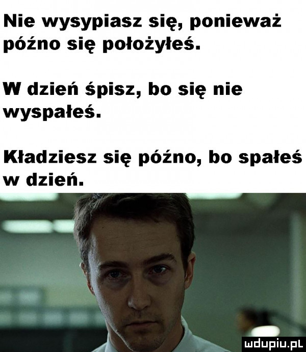 nie wysypiasz się ponieważ późno się położyłeś. w dzień śpisz bo się nie wyspałeś. kładziesz się późno bo spałeś w dzień. a mduplu pl