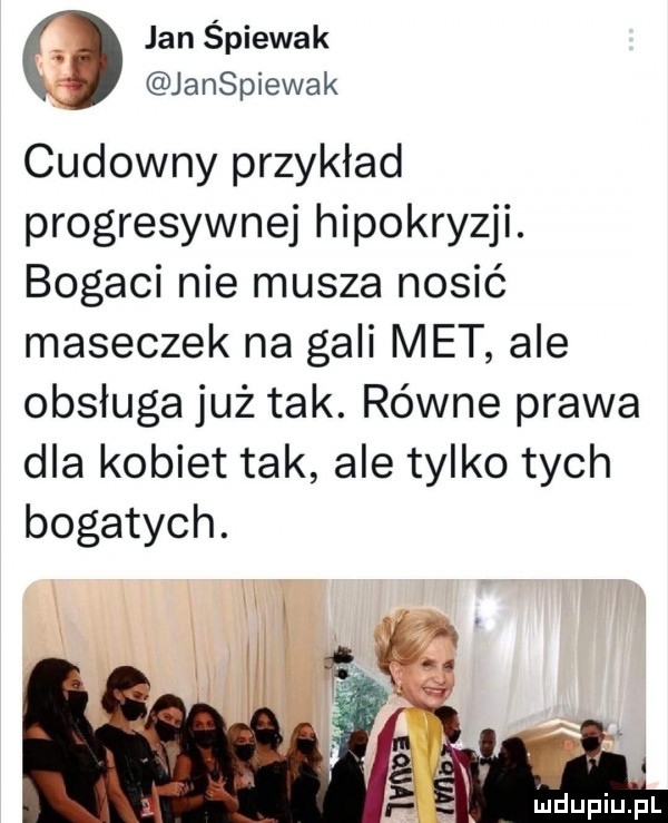 jan śpiewak janspiewak cudowny przykład progresywnej hipokryzji. bogaci nie musza nosić maseczek na gali met ale obsługa już tak. równe prawa dla kobiet tak ale tylko tych bogatych. wdupiupl