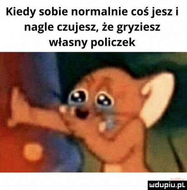kiedy sobie normalnie coś jesz i nagle czujesz że gryziesz własny policzek