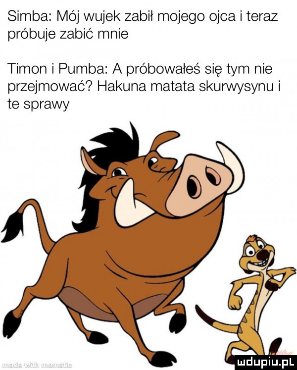 samba mój wujek zabił mojego ojca i teraz próbuje zabić mnie tymon i pomba a próbowałeś sie tym nie przejmować hakuna makata skurwysynu i te sprawy