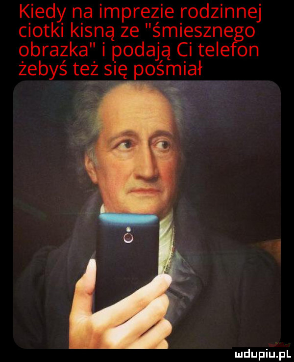 kiedy na imprezie rodzinnej ciotki kisną ze śmieszne o obrazka i podają ci tale on żebyś też się pośmiał