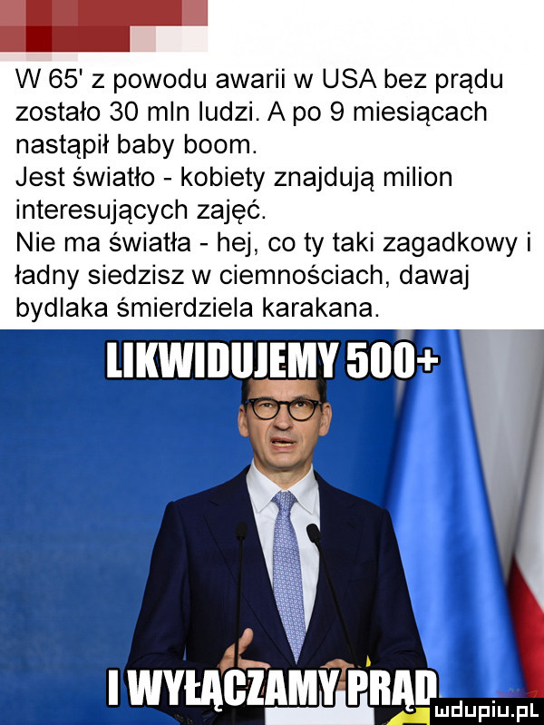 w    z powodu awarii w usa bez prądu zostało    mln ludzi. a po   miesiącach nastąpił baby boom. jest światło kobiety znajdują milion interesujących zajęć. nie ma światła hej co ty taki zagadkowy i ładny siedzisz w ciemnościach dawaj bydlaka śmierdziela karakana. likwiillllemy     i wyłaglamy pbaij