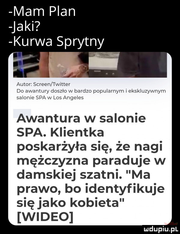 mam plan jaki kurwa sprytny auror screen twitter do awantury doszlo w bardzo popularnym i ekskluzywnym salome spa w los angeles awantura w salonie spa. klientka poskarżyła się że nagi mężczyzna paraduje w damskiej szatni. ma prawo bo identyfikuje się jako kobieta wideo uldupiu ll