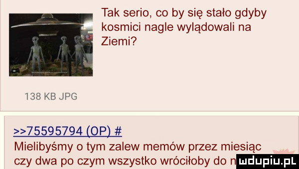 tak serio co by się stalo gdyby kosmici nagle wylądowali na ziemi     kb jpg          op mielibyśmy o tym zalew memów przez miesiąc czy dwa po czym wszystko wróciłoby do n