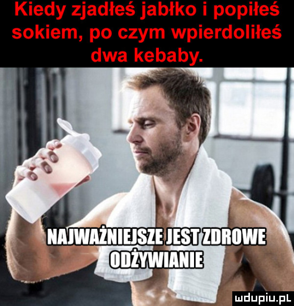 kiedy zjadłeś jabłko i popiłeś sokiem po czym wpierdoliłeś dwa kebaby