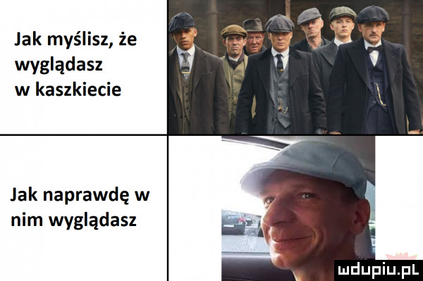 jak myślisz że wyglądasz w kaszkiecie jak naprawdę w nim wyglądasz