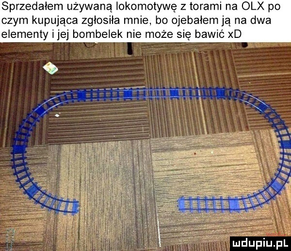 sprzedałem używaną lokomotywę z torami na olx po czym kapu ca zgłosiła mnie bo ojebałemją na dwa j bombelek nie może się bawić xd