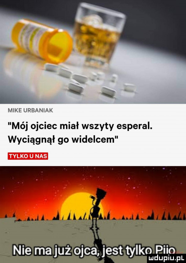 mike urbaniak mój ojciec miał wszyty esperal. wyciągnął go widelcem