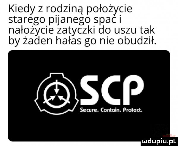 kiedy z rodziną położycie starego pijanego spam nałożycie zatyczki do uszu tak by żaden hałas go nie obudził. sap