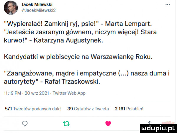 jacek miejski jacekmiiewskiz wypieralać zamknij ryj psie marta lampart. jesteście zasranym gównem niczym więcej stara kurwo katarzyna augustynek. kandydatki w plebiscycie na warszawiankę roku. zaangażowane. mądre i empatyczne nasza duma i autorytety rafał trzaskowski.       pm    w-z      twiuer web aap     tweedów podanych dam    o tau m z tweeta   igi polnbieli o n emm