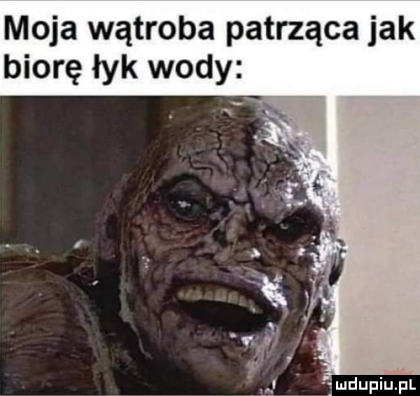 moja wątroba patrząca jak biorę łyk wody