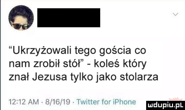 ukrzyżowali tego gościa co nam zrobił stół koleś który znał jezusa tylko jako stolarza uw. am enem hmm fov iphone