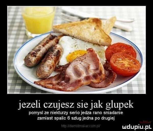 jezeli czujesz sie jak głupek pomysl ze niektuiży serio jedza rane sniadanie zamiast spalic   szlug jedna po drugiej