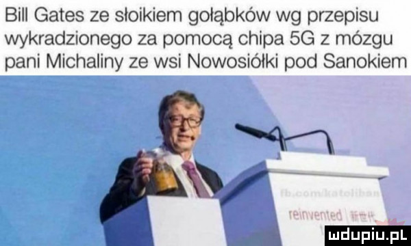 bill gates ze słoikiem gołąbków wg przepisu wykradzionego za pomocą chipa  g   mózgu pani michaliny ze wsi nowosiółki pod sanokiem mn
