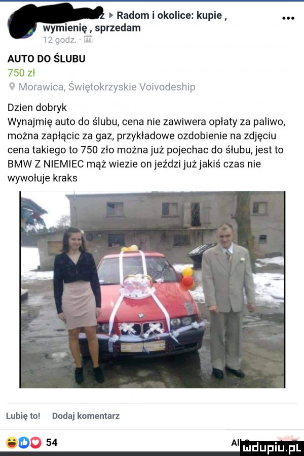 radom i okolice kupie. wy en sprzedam    godz auto do ślubu     zi moraw ido święioeryskić ł vowodesmp dzien dobryk wynajmię auto do ślubu cena nie zawiwera opiaty za paliwo można zapiącic za gaz przykładowe ozdobienie na zdjęciu cena takiego to     zio można już pojechac do ślubu jest to bmw   niemiec mąż wlezie on eźdzl juz jakaś czas nie wywołuje kraks lubię to dada komentarz i    ai